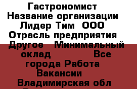 Гастрономист › Название организации ­ Лидер Тим, ООО › Отрасль предприятия ­ Другое › Минимальный оклад ­ 30 000 - Все города Работа » Вакансии   . Владимирская обл.,Вязниковский р-н